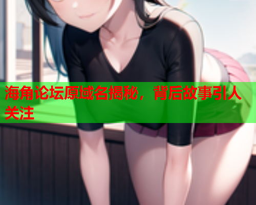 海角论坛原域名揭秘，背后故事引人关注  第1张