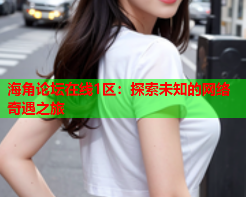 海角论坛在线1区：探索未知的网络奇遇之旅  第1张