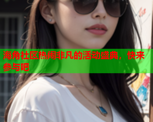 海角社区热闹非凡的活动盛典，快来参与吧  第1张