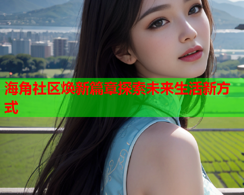 海角社区焕新篇章探索未来生活新方式  第1张