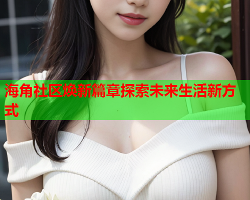 海角社区焕新篇章探索未来生活新方式  第2张
