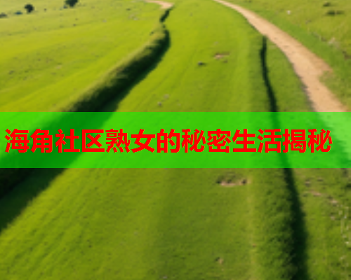 海角社区熟女的秘密生活揭秘  第1张