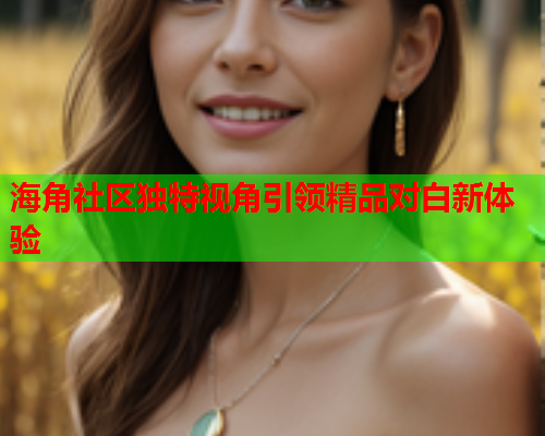 海角社区独特视角引领精品对白新体验  第1张
