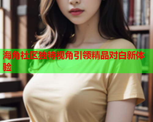 海角社区独特视角引领精品对白新体验  第2张
