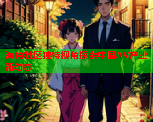 海角社区独特视角探索中国AV产业新动态  第1张