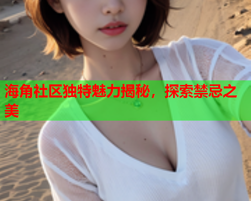 海角社区独特魅力揭秘，探索禁忌之美  第1张