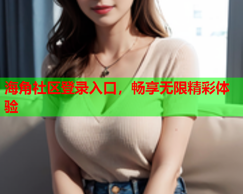 海角社区登录入口，畅享无限精彩体验  第1张