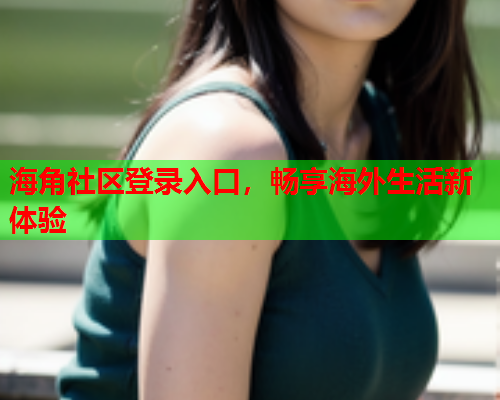 海角社区登录入口，畅享海外生活新体验  第1张