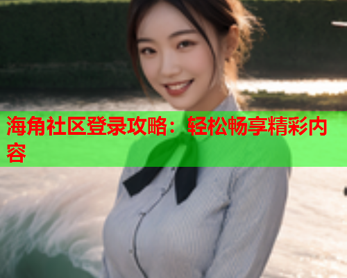 海角社区登录攻略：轻松畅享精彩内容  第1张
