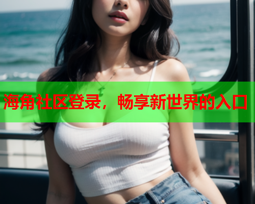 海角社区登录，畅享新世界的入口  第2张