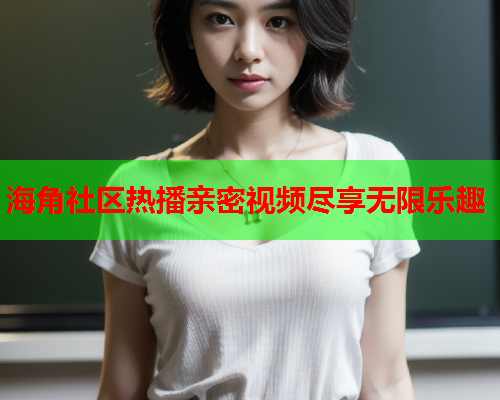 海角社区热播亲密视频尽享无限乐趣  第1张
