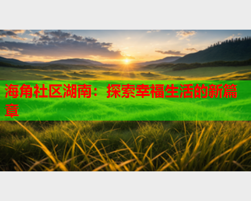 海角社区湖南：探索幸福生活的新篇章  第1张