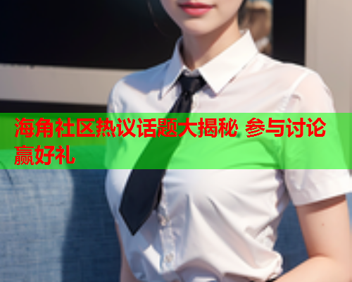 海角社区热议话题大揭秘 参与讨论赢好礼  第1张