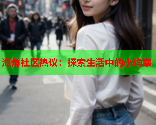 海角社区热议：探索生活中的小确幸  第1张