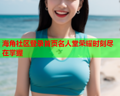 海角社区登录首页名人堂荣耀时刻尽在掌握  第2张