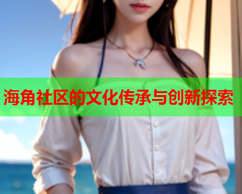 海角社区的文化传承与创新探索  第2张
