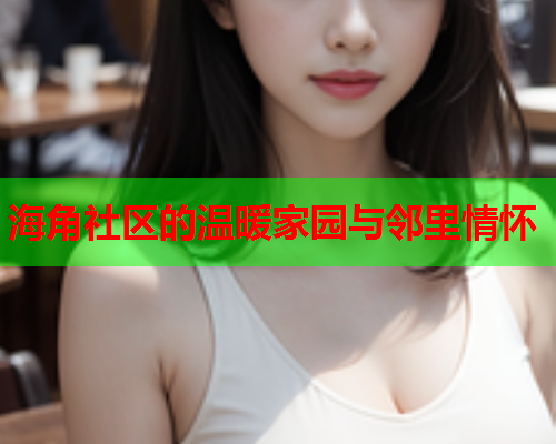 海角社区的温暖家园与邻里情怀  第1张