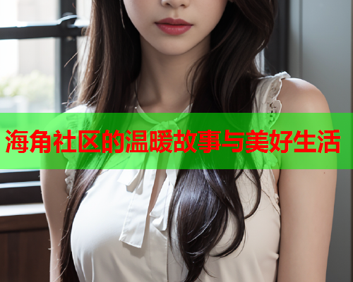 海角社区的温暖故事与美好生活  第1张