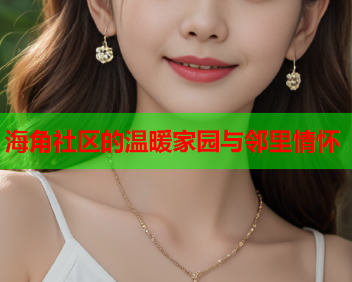 海角社区的温暖家园与邻里情怀  第2张
