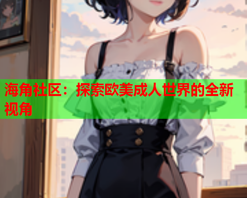 海角社区：探索欧美成人世界的全新视角  第2张