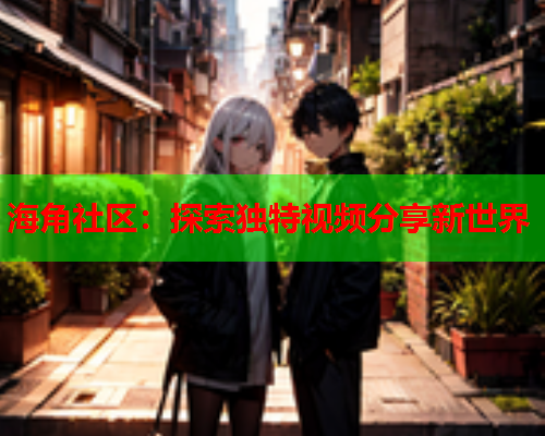 海角社区：探索独特视频分享新世界  第1张