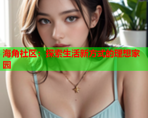 海角社区：探索生活新方式的理想家园  第1张