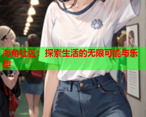海角社区：探索生活的无限可能与乐趣  第1张