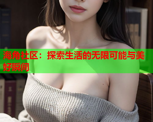 海角社区：探索生活的无限可能与美好瞬间  第1张