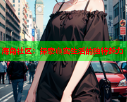 海角社区：探索真实生活的独特魅力  第1张