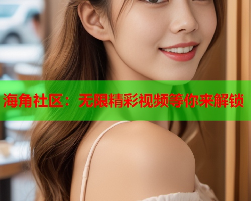 海角社区：无限精彩视频等你来解锁  第1张