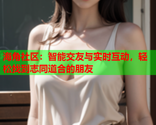 海角社区：智能交友与实时互动，轻松找到志同道合的朋友  第1张