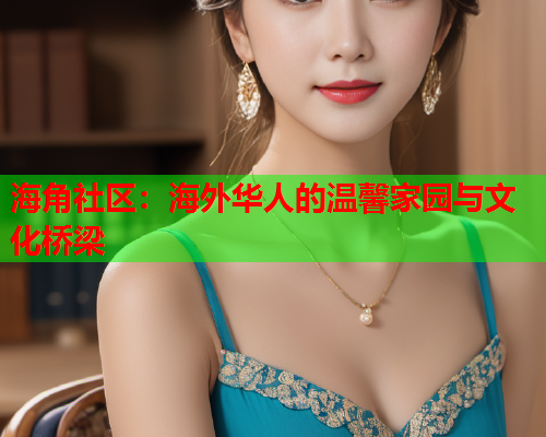 海角社区：海外华人的温馨家园与文化桥梁  第1张