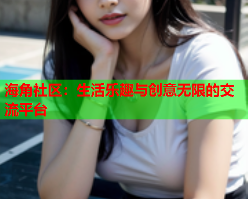 海角社区：生活乐趣与创意无限的交流平台  第1张