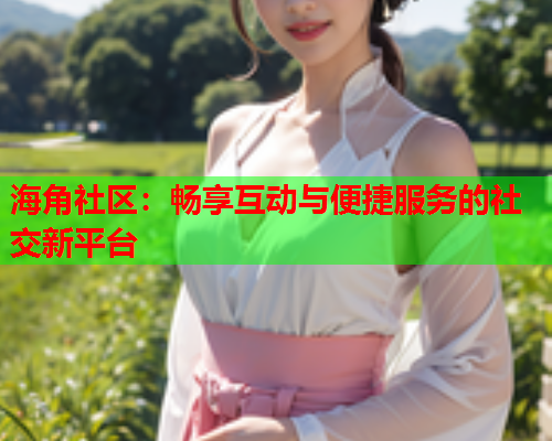 海角社区：畅享互动与便捷服务的社交新平台  第1张