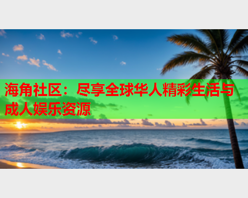 海角社区：尽享全球华人精彩生活与成人娱乐资源  第1张