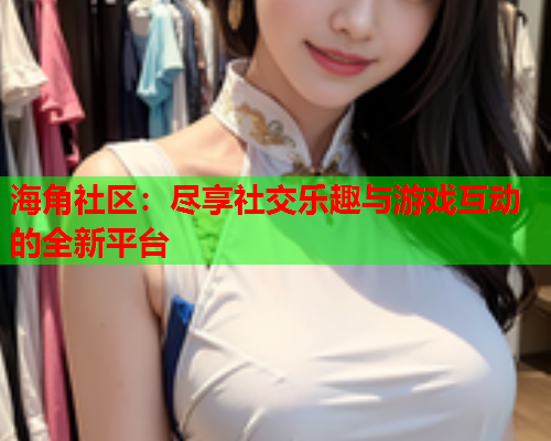 海角社区：尽享社交乐趣与游戏互动的全新平台  第1张