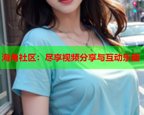 海角社区：尽享视频分享与互动乐趣  第1张