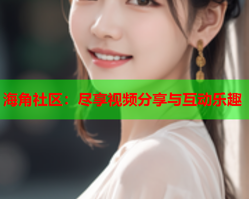 海角社区：尽享视频分享与互动乐趣  第2张