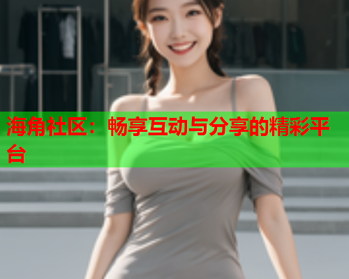 海角社区：畅享互动与分享的精彩平台  第1张