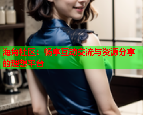 海角社区：畅享互动交流与资源分享的理想平台  第2张