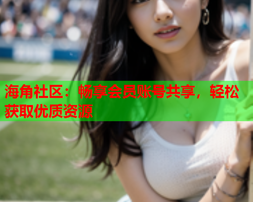 海角社区：畅享会员账号共享，轻松获取优质资源  第2张