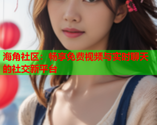 海角社区：畅享免费视频与实时聊天的社交新平台  第1张