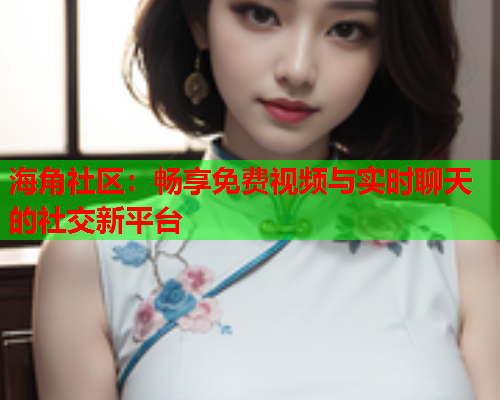 海角社区：畅享免费视频与实时聊天的社交新平台  第2张