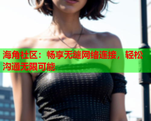 海角社区：畅享无缝网络连接，轻松沟通无限可能  第1张