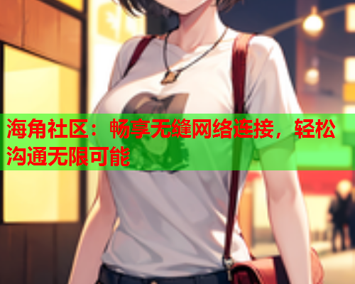海角社区：畅享无缝网络连接，轻松沟通无限可能  第2张