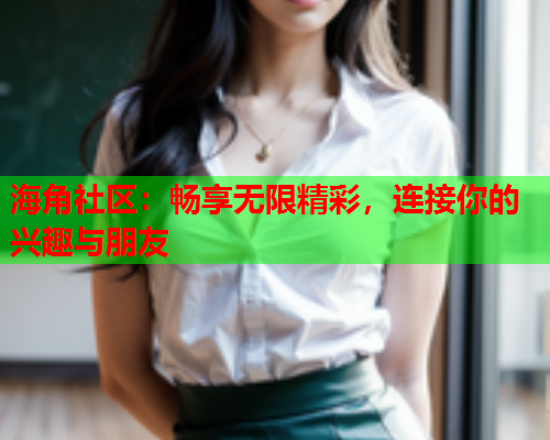 海角社区：畅享无限精彩，连接你的兴趣与朋友  第1张