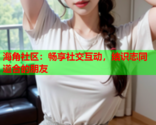 海角社区：畅享社交互动，结识志同道合的朋友  第2张