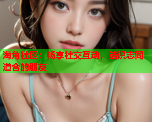 海角社区：畅享社交互动，结识志同道合的朋友  第1张