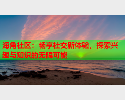 海角社区：畅享社交新体验，探索兴趣与知识的无限可能  第2张