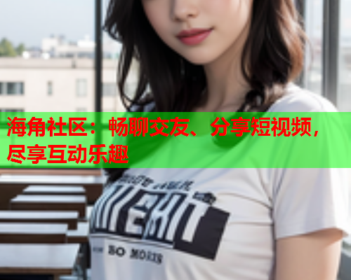 海角社区：畅聊交友、分享短视频，尽享互动乐趣  第2张